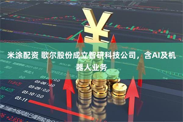 米涂配资 歌尔股份成立智研科技公司，含AI及机器人业务