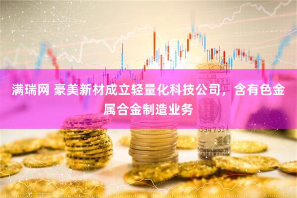 满瑞网 豪美新材成立轻量化科技公司，含有色金属合金制造业务