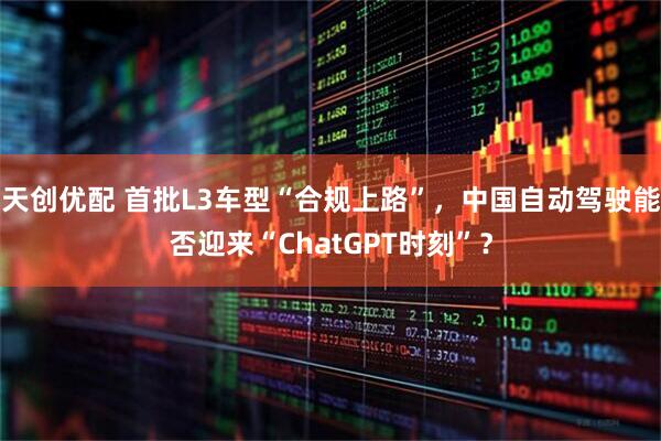 天创优配 首批L3车型“合规上路”，中国自动驾驶能否迎来“ChatGPT时刻”？