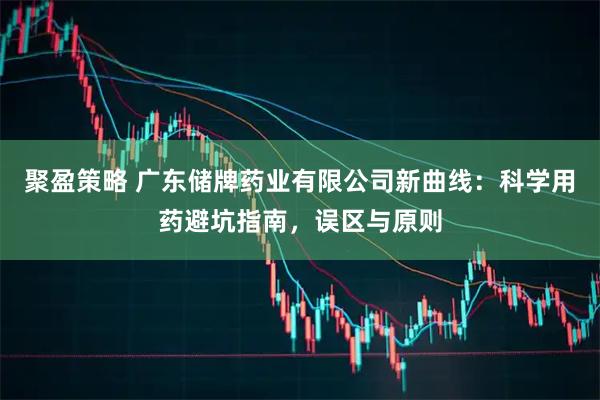 聚盈策略 广东储牌药业有限公司新曲线：科学用药避坑指南，误区与原则