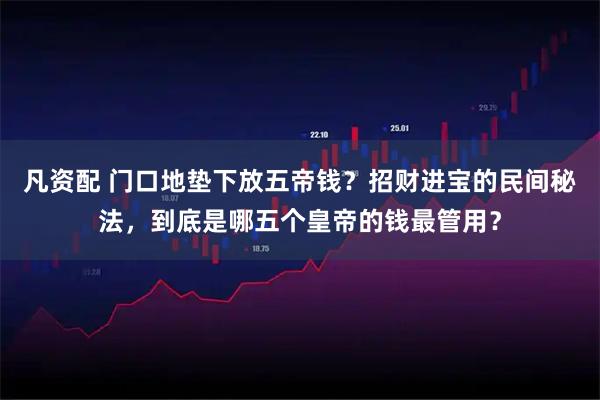 凡资配 门口地垫下放五帝钱？招财进宝的民间秘法，到底是哪五个皇帝的钱最管用？