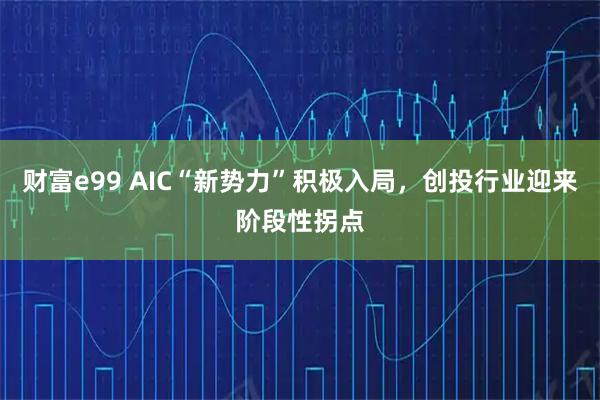 财富e99 AIC“新势力”积极入局，创投行业迎来阶段性拐点