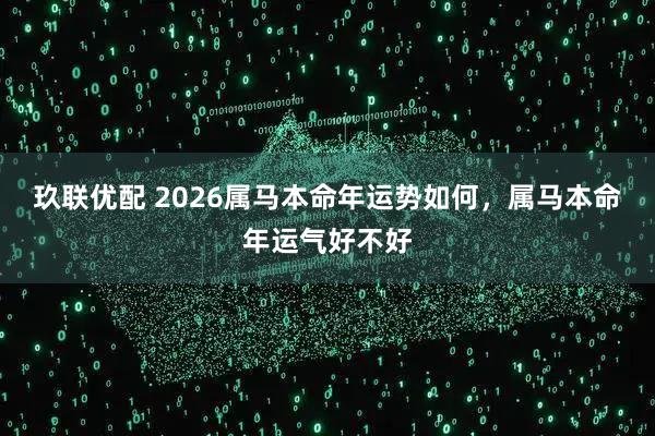 玖联优配 2026属马本命年运势如何，属马本命年运气好不好
