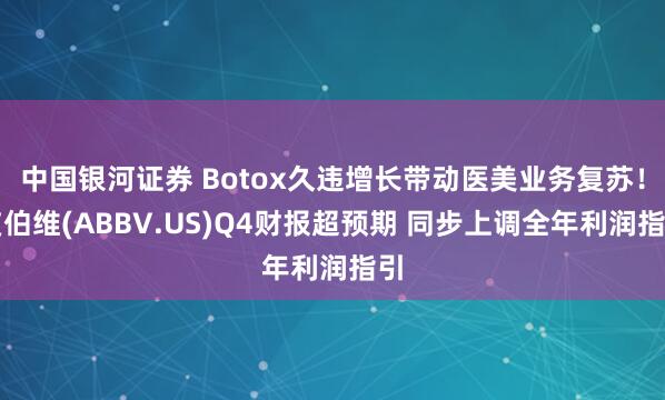 中国银河证券 Botox久违增长带动医美业务复苏！艾伯维(ABBV.US)Q4财报超预期 同步上调全年利润指引