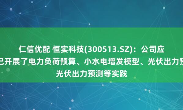 仁信优配 恒实科技(300513.SZ)：公司应用AI技术已开展了电力负荷预算、小水电增发模型、光伏出力预测等实践