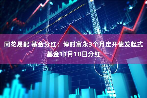 同花易配 基金分红：博时富永3个月定开债发起式基金11月18日分红