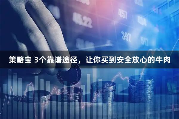 策略宝 3个靠谱途径，让你买到安全放心的牛肉