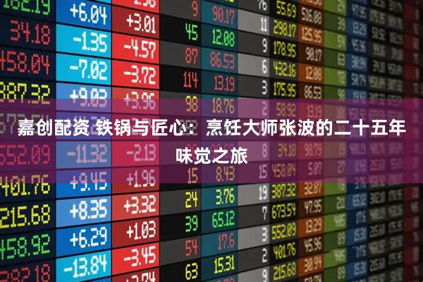 嘉创配资 铁锅与匠心：烹饪大师张波的二十五年味觉之旅