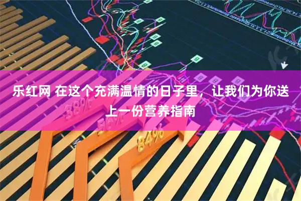 乐红网 在这个充满温情的日子里，让我们为你送上一份营养指南