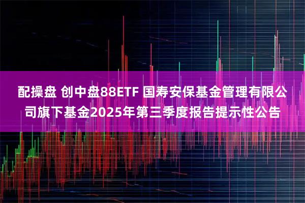 配操盘 创中盘88ETF 国寿安保基金管理有限公司旗下基金2025年第三季度报告提示性公告