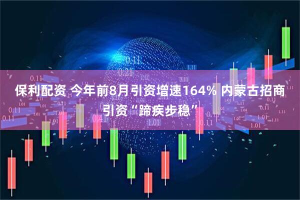 保利配资 今年前8月引资增速164% 内蒙古招商引资“蹄疾步稳”