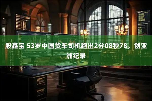 股鑫宝 53岁中国货车司机跑出2分08秒78，创亚洲纪录