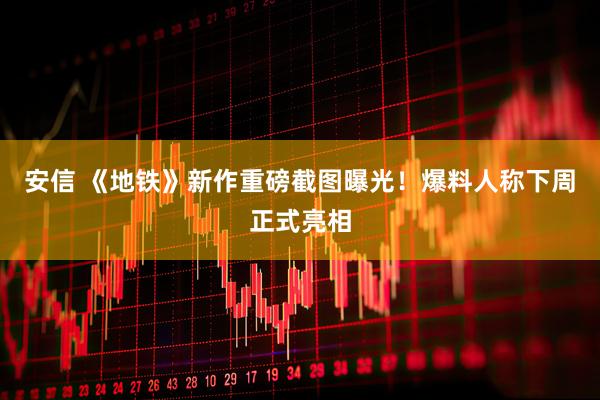 安信 《地铁》新作重磅截图曝光！爆料人称下周正式亮相