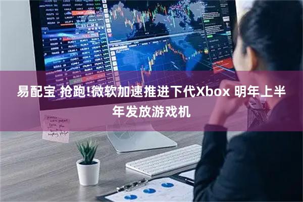 易配宝 抢跑!微软加速推进下代Xbox 明年上半年发放游戏机
