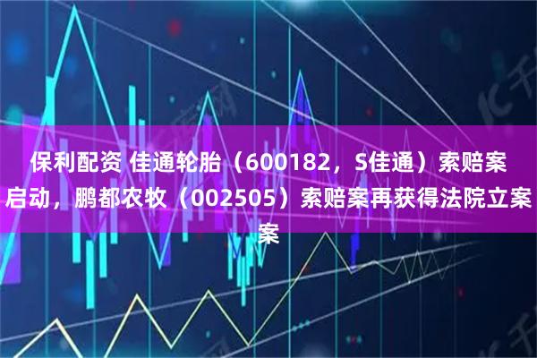 保利配资 佳通轮胎（600182，S佳通）索赔案启动，鹏都农牧（002505）索赔案再获得法院立案