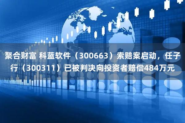 聚合财富 科蓝软件（300663）索赔案启动，任子行（300311）已被判决向投资者赔偿484万元