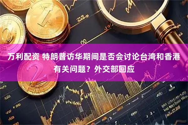 万利配资 特朗普访华期间是否会讨论台湾和香港有关问题？外交部回应